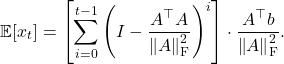 \[\expect[x_t] = \left[\sum_{i=0}^{t-1} \left( I - \frac{A^\top A}{\norm{A}_{\rm F}^2}\right)^i \right]\cdot\frac{A^\top b}{\norm{A}_{\rm F}^2}.\]