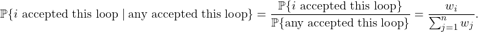 \[\prob \{\text{$i$ accepted this loop} \mid \text{any accepted this loop}\} = \frac{\prob \{\text{$i$ accepted this loop}\}}{\prob \{\text{any accepted this loop}\}} = \frac{w_i}{\sum_{j=1}^n w_j}.\]