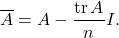 \[\overline{A} = A - \frac{\tr A}{n}I.\]