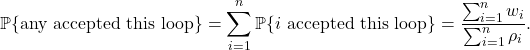 \[\prob \{\text{any accepted this loop}\} = \sum_{i=1}^n \prob \{\text{$i$ accepted this loop}\} = \frac{\sum_{i=1}^n w_i}{\sum_{i=1}^n \rho_i}.\]