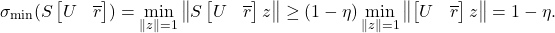 \[\sigma_{\rm min}(S\onebytwo{U}{\overline{r}}) = \min_{\norm{z}=1} \norm{S\onebytwo{U}{\overline{r}}z} \ge (1-\eta) \min_{\norm{z}=1} \norm{\onebytwo{U}{\overline{r}}z} = 1-\eta.\]